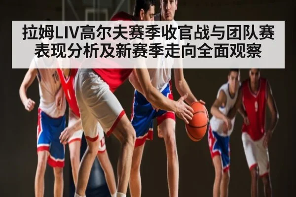拉姆LIV高尔夫赛季收官战与团队赛表现分析及新赛季走向全面观察